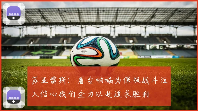 苏亚雷斯：看台呐喊为保级战斗注入信心我们全力以赴追求胜利