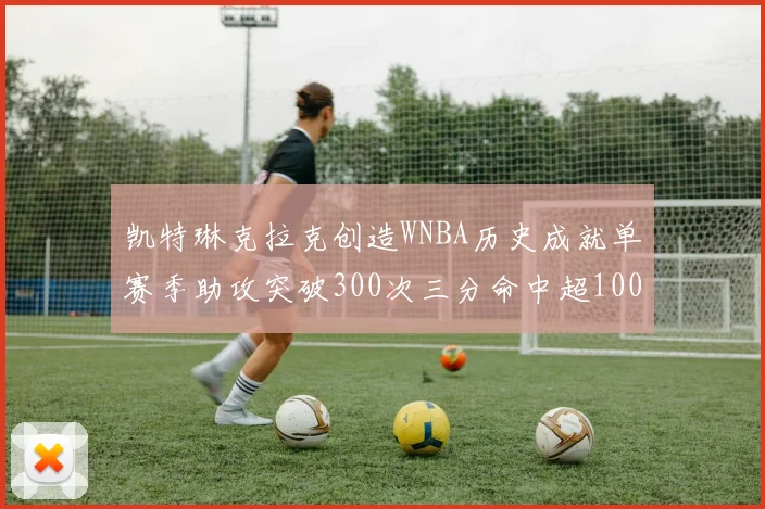 凯特琳克拉克创造WNBA历史成就单赛季助攻突破300次三分命中超100个